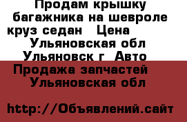 Продам крышку багажника на шевроле круз седан › Цена ­ 5 000 - Ульяновская обл., Ульяновск г. Авто » Продажа запчастей   . Ульяновская обл.